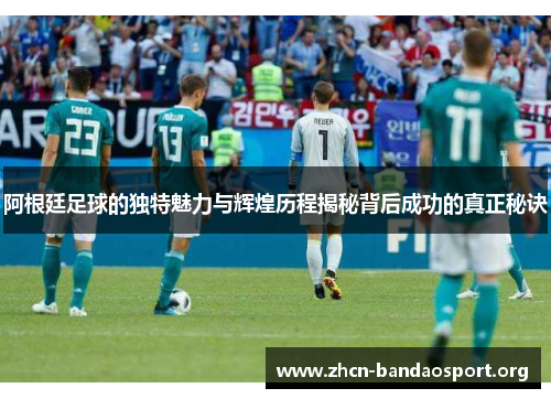 阿根廷足球的独特魅力与辉煌历程揭秘背后成功的真正秘诀