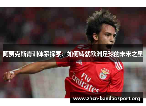 阿贾克斯青训体系探索：如何铸就欧洲足球的未来之星