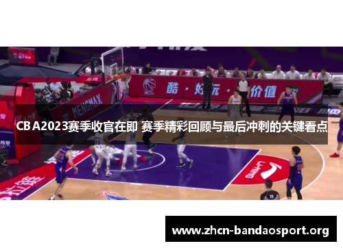 CBA2023赛季收官在即 赛季精彩回顾与最后冲刺的关键看点