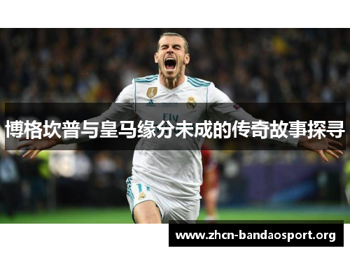 博格坎普与皇马缘分未成的传奇故事探寻