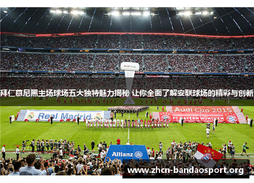 拜仁慕尼黑主场球场五大独特魅力揭秘 让你全面了解安联球场的精彩与创新