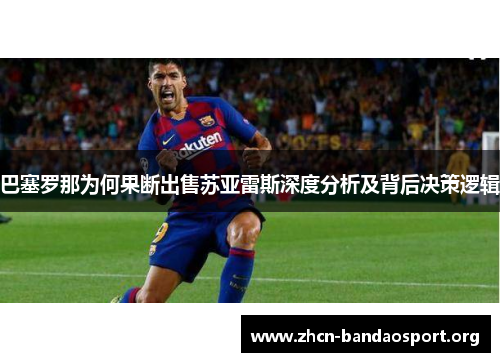巴塞罗那为何果断出售苏亚雷斯深度分析及背后决策逻辑