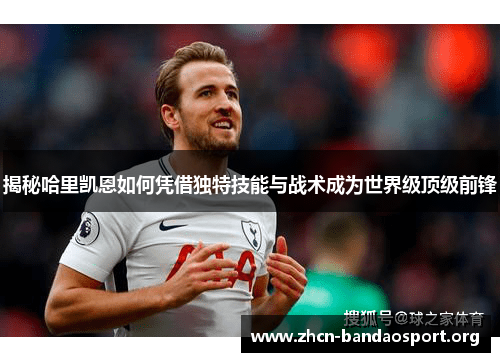 揭秘哈里凯恩如何凭借独特技能与战术成为世界级顶级前锋