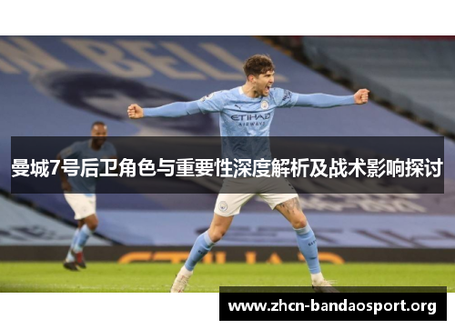 曼城7号后卫角色与重要性深度解析及战术影响探讨
