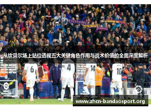 从坎贝尔场上站位透视五大关键角色作用与战术价值的全面深度解析